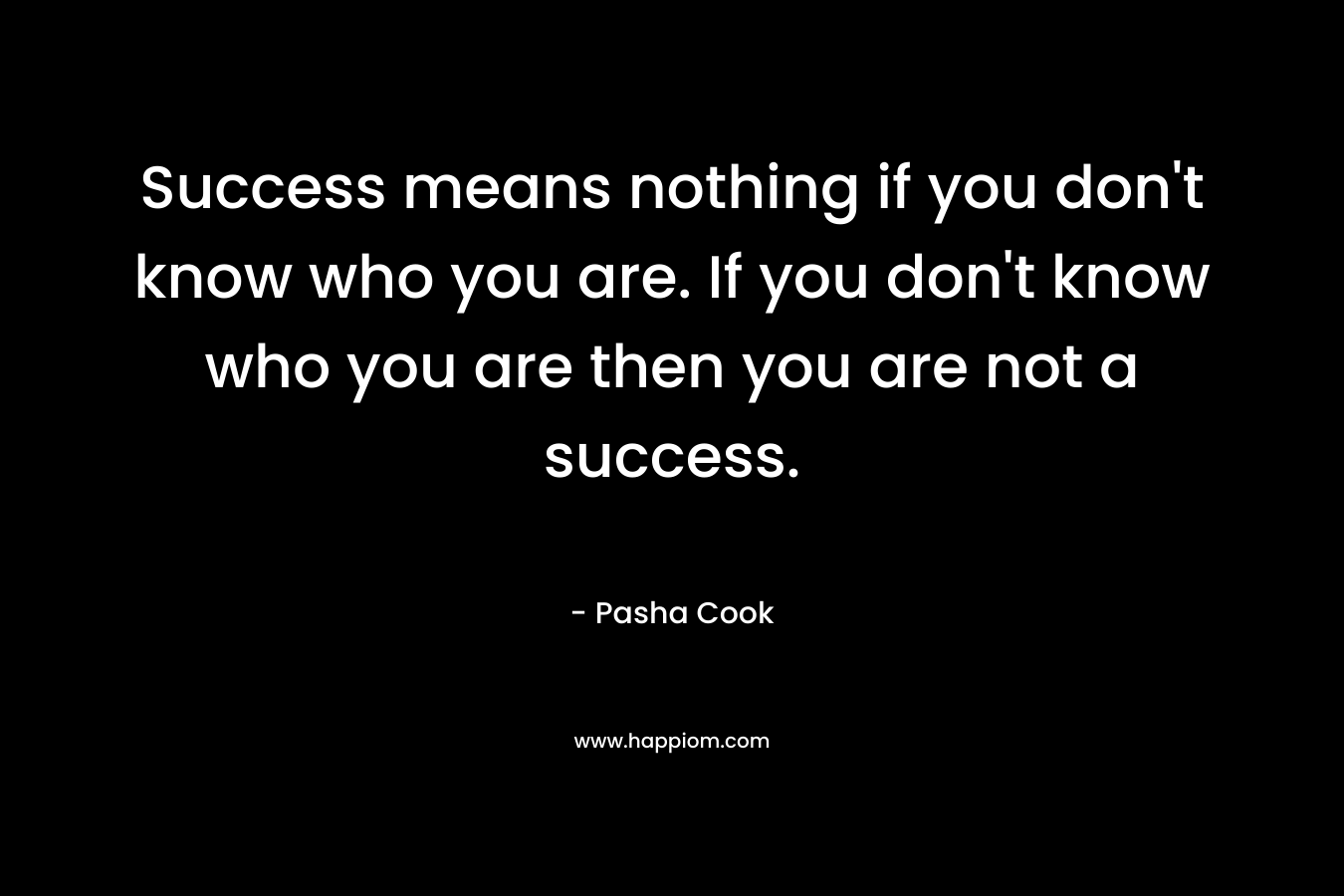 Success means nothing if you don't know who you are. If you don't know who you are then you are not a success.