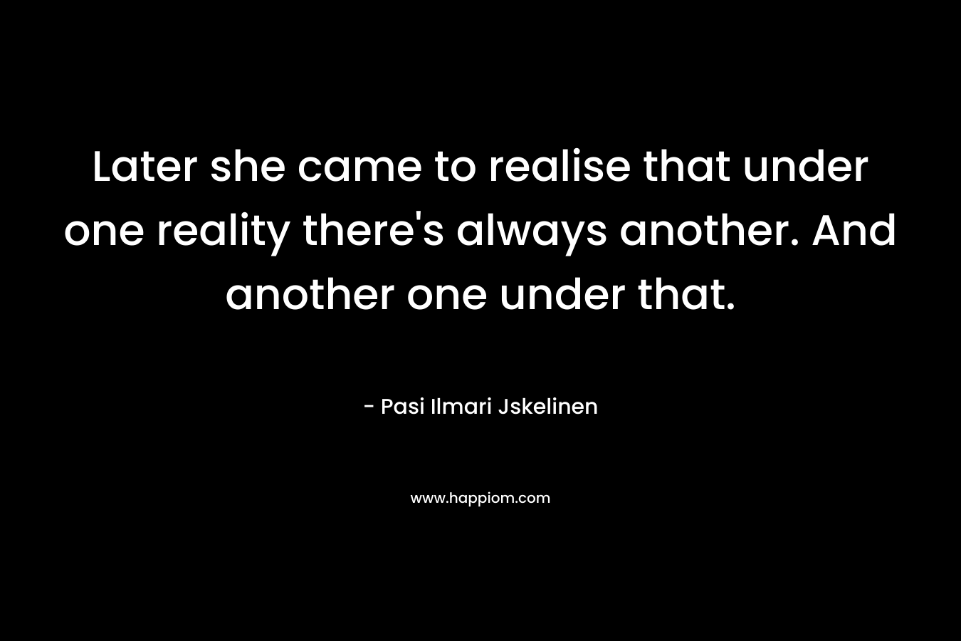 Later she came to realise that under one reality there's always another. And another one under that.