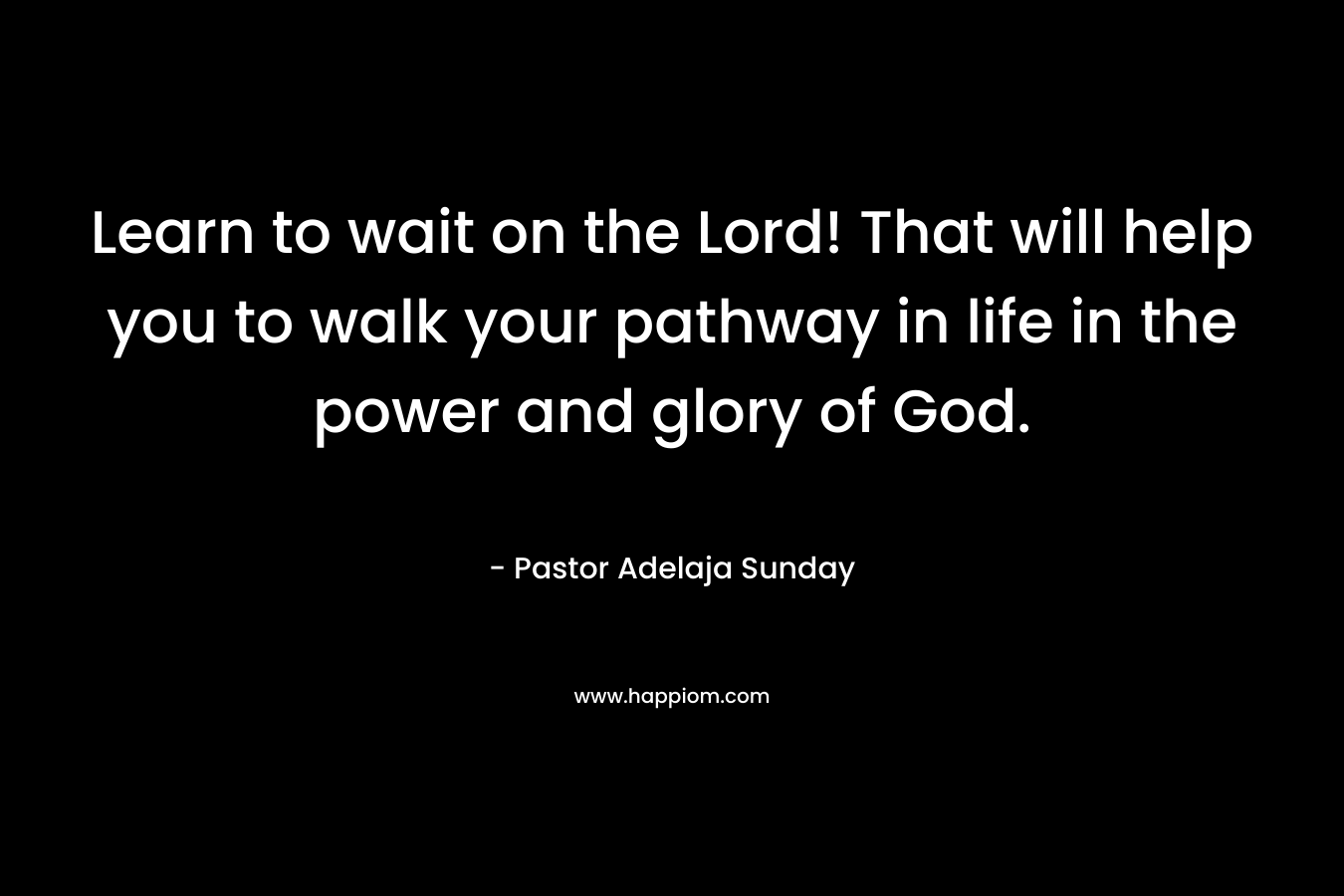 Learn to wait on the Lord! That will help you to walk your pathway in life in the power and glory of God. – Pastor Adelaja Sunday