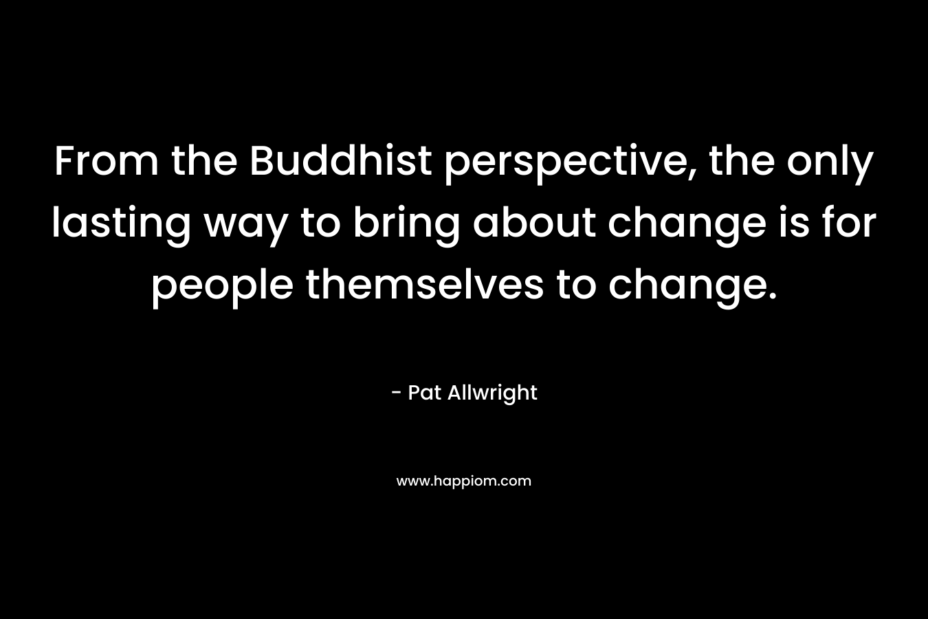From the Buddhist perspective, the only lasting way to bring about change is for people themselves to change.