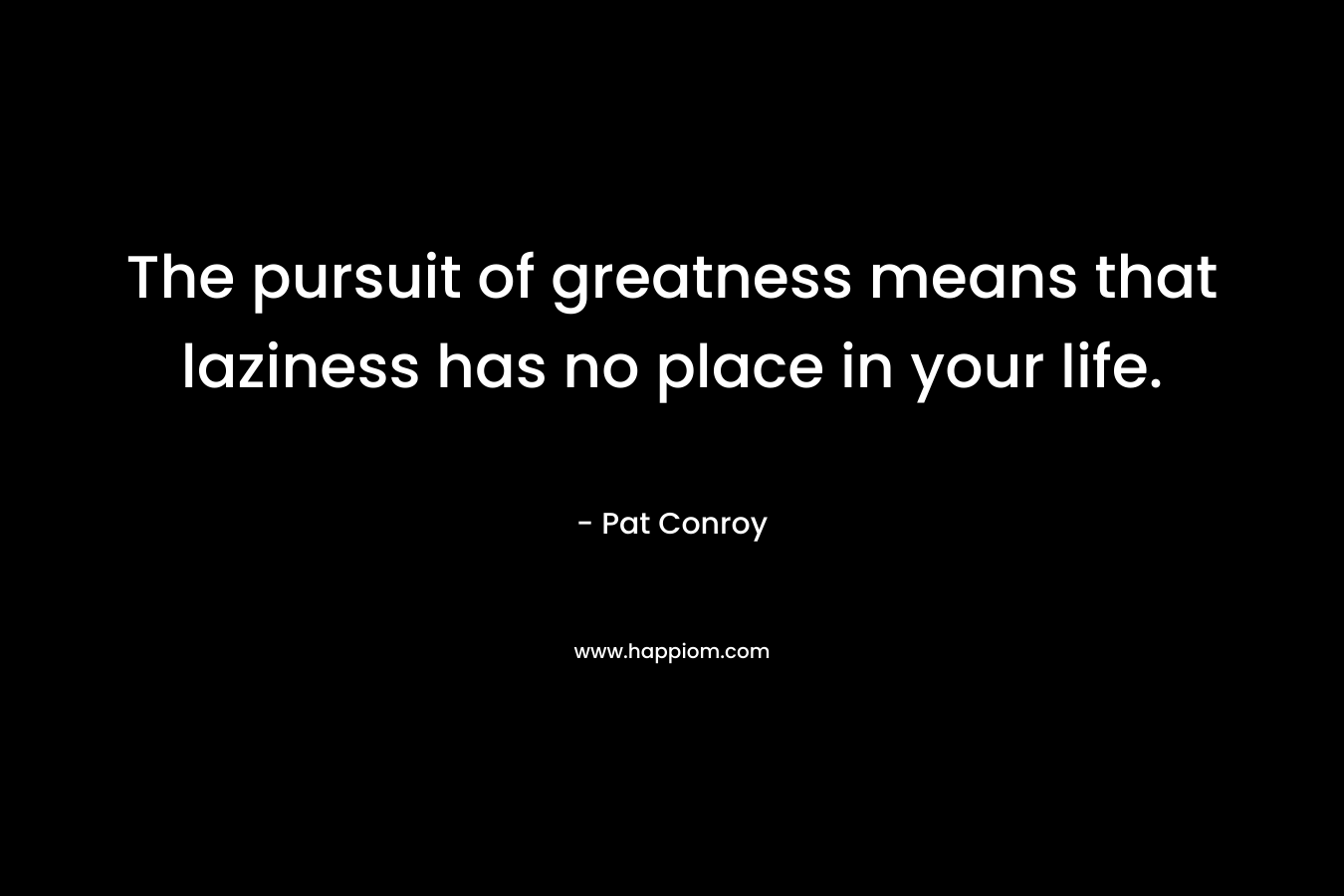 The pursuit of greatness means that laziness has no place in your life.