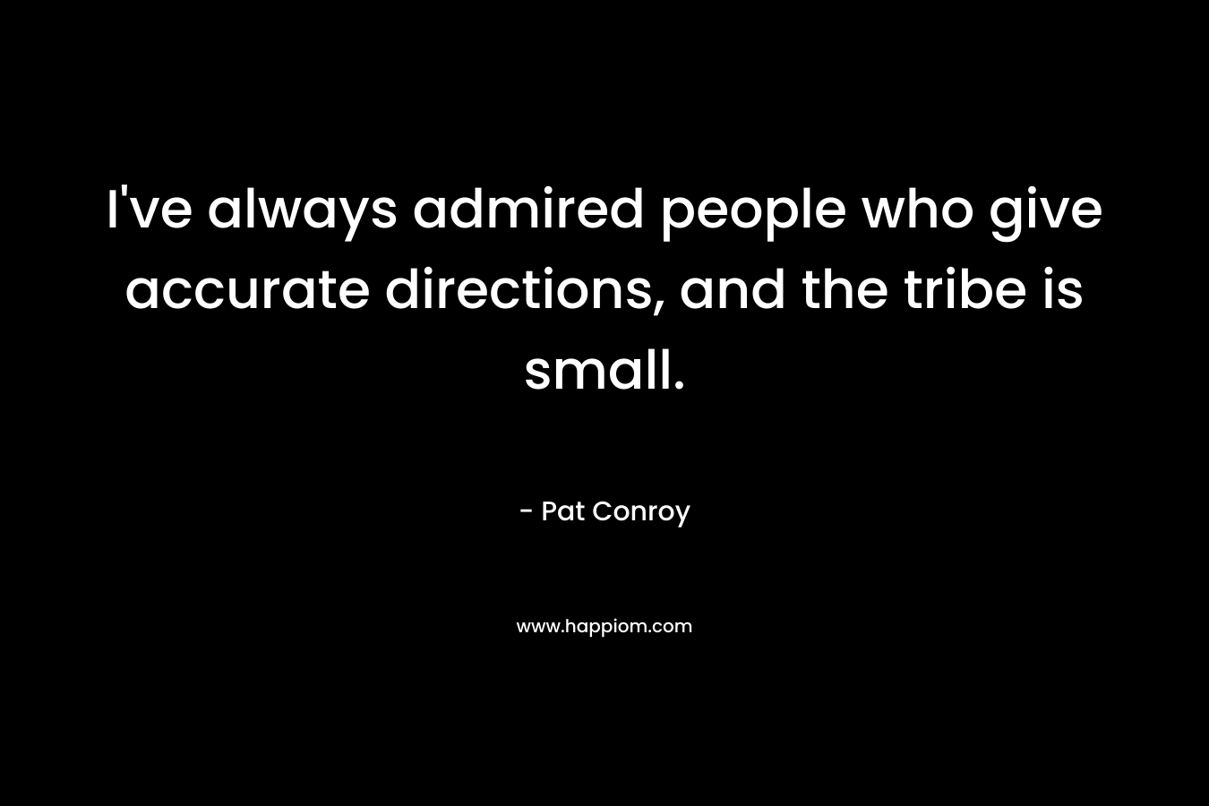 I’ve always admired people who give accurate directions, and the tribe is small. – Pat Conroy