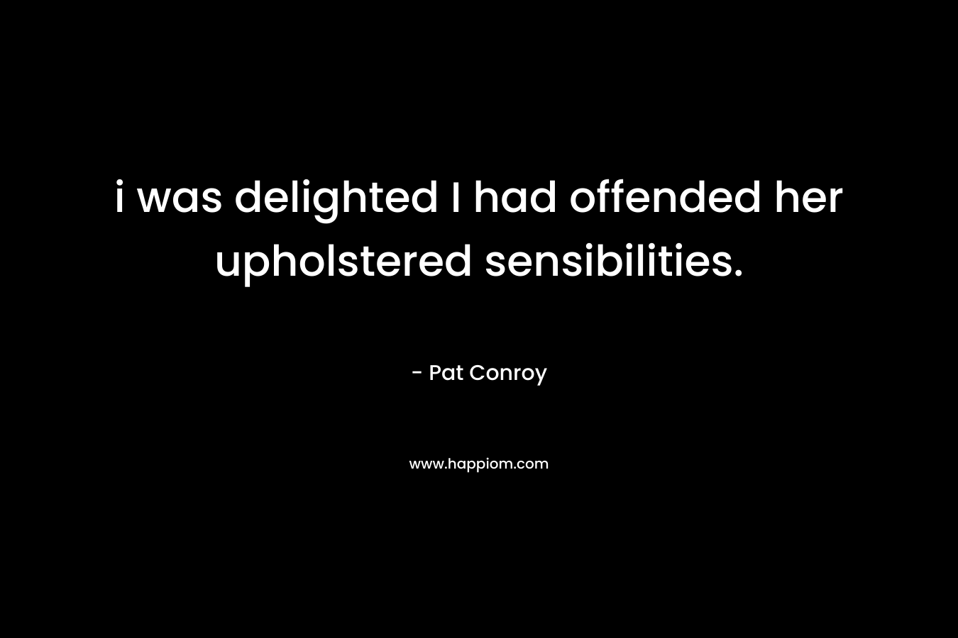 i was delighted I had offended her upholstered sensibilities. – Pat Conroy