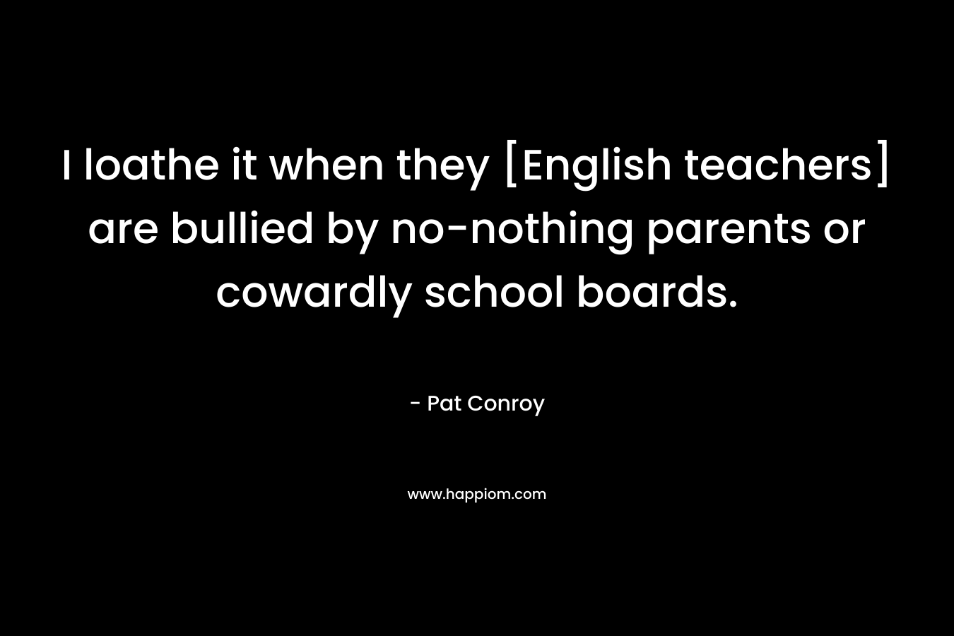 I loathe it when they [English teachers] are bullied by no-nothing parents or cowardly school boards.