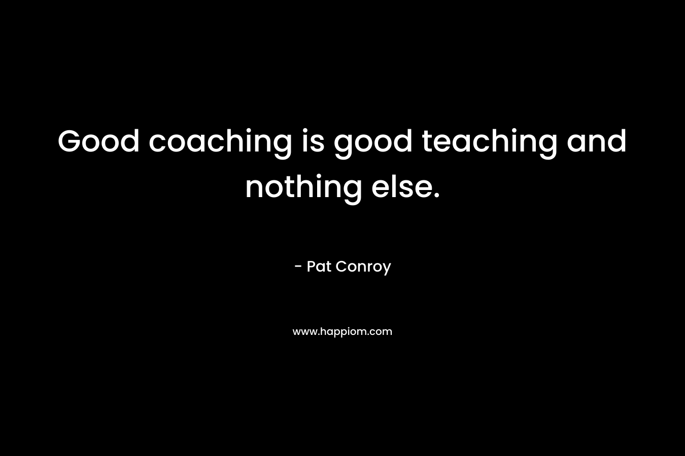 Good coaching is good teaching and nothing else. – Pat Conroy