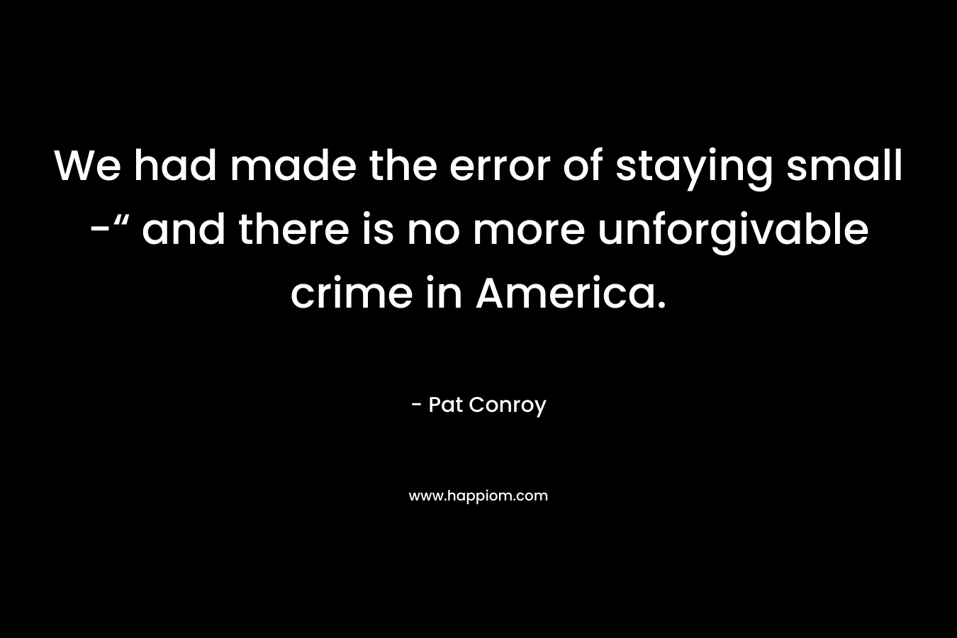 We had made the error of staying small -“ and there is no more unforgivable crime in America. – Pat Conroy