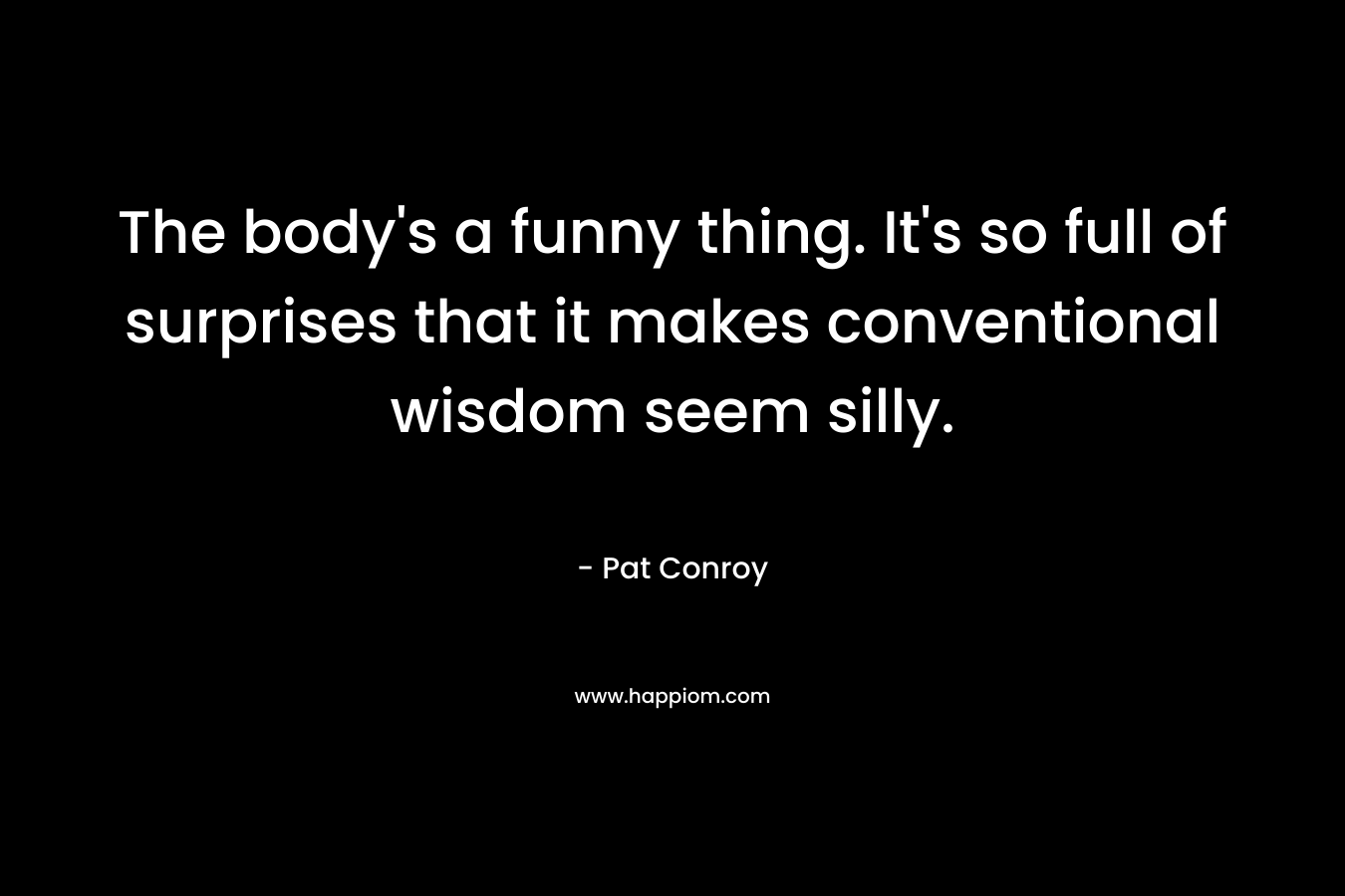 The body’s a funny thing. It’s so full of surprises that it makes conventional wisdom seem silly. – Pat Conroy