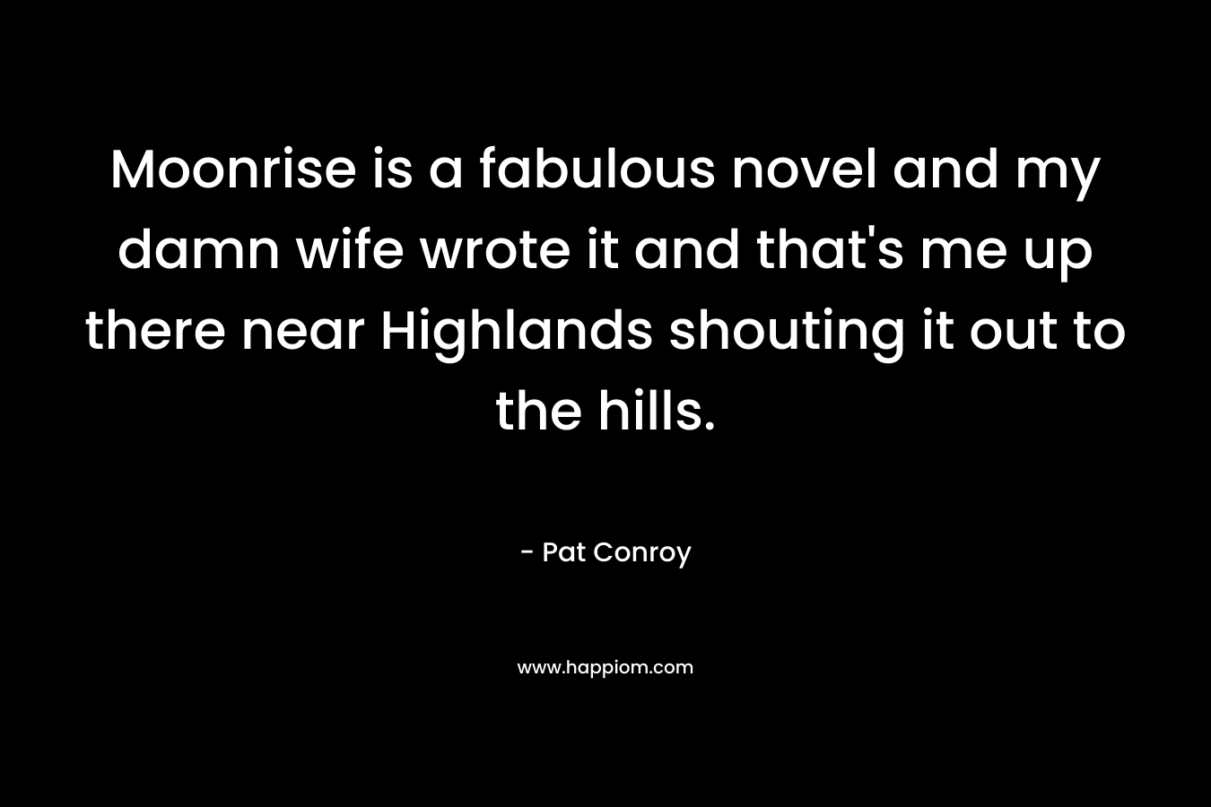 Moonrise is a fabulous novel and my damn wife wrote it and that’s me up there near Highlands shouting it out to the hills. – Pat Conroy
