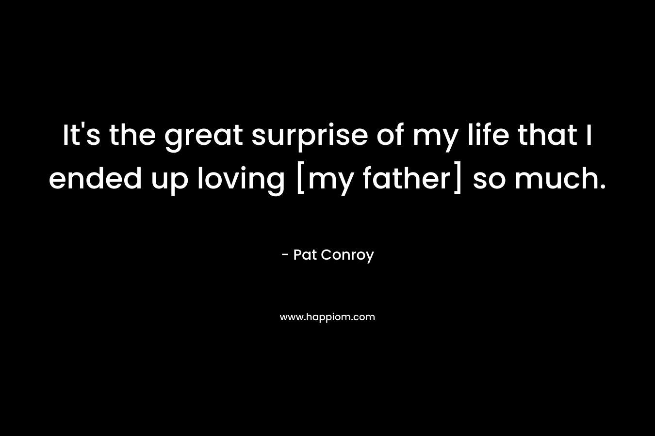It's the great surprise of my life that I ended up loving [my father] so much.