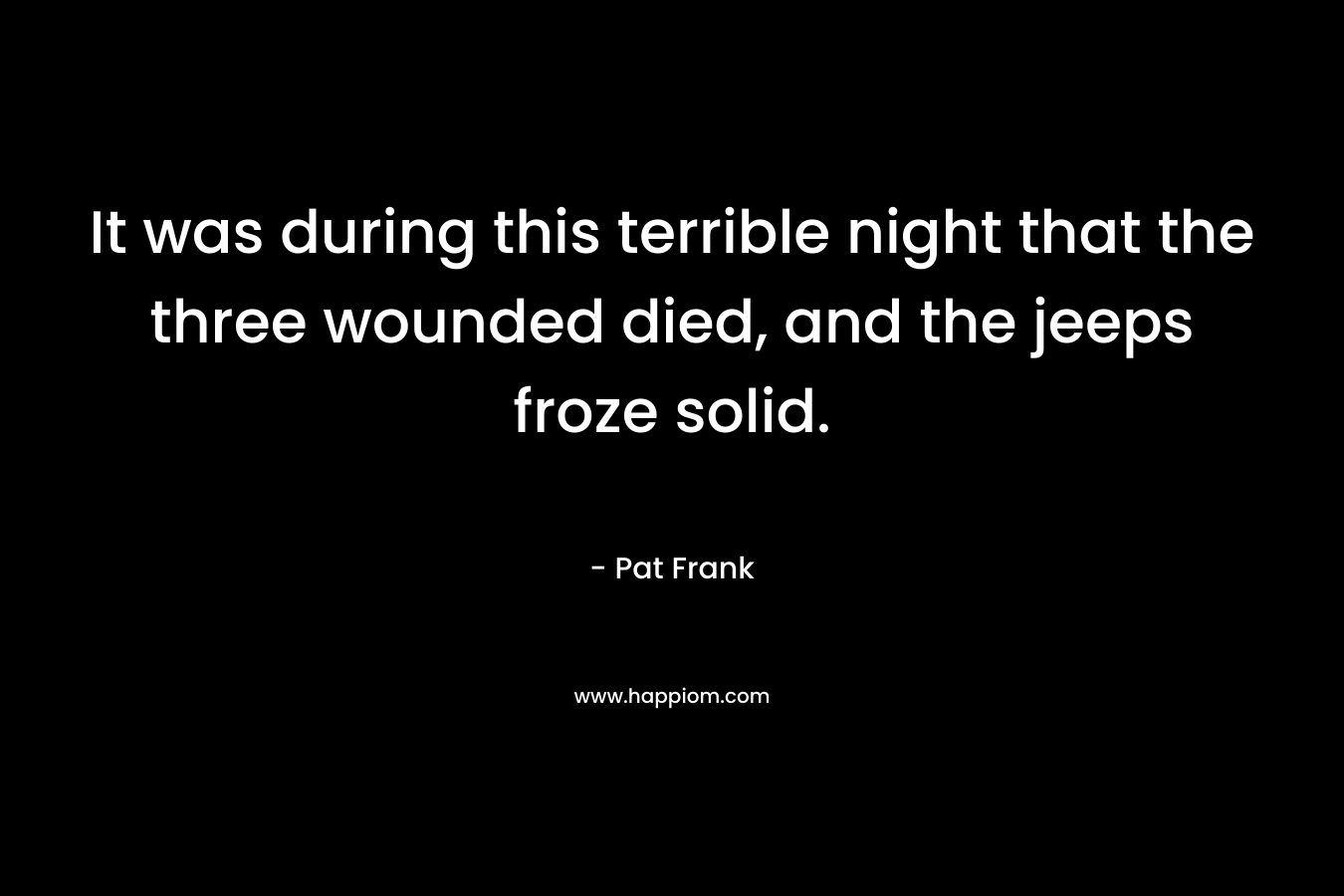 It was during this terrible night that the three wounded died, and the jeeps froze solid. – Pat Frank