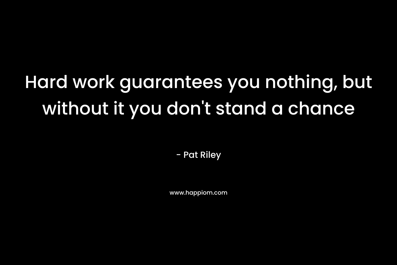 Hard work guarantees you nothing, but without it you don’t stand a chance – Pat Riley