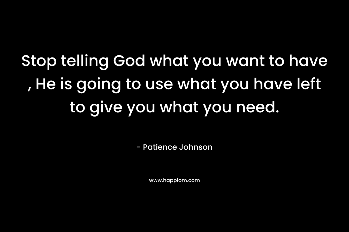 Stop telling God what you want to have , He is going to use what you have left to give you what you need.