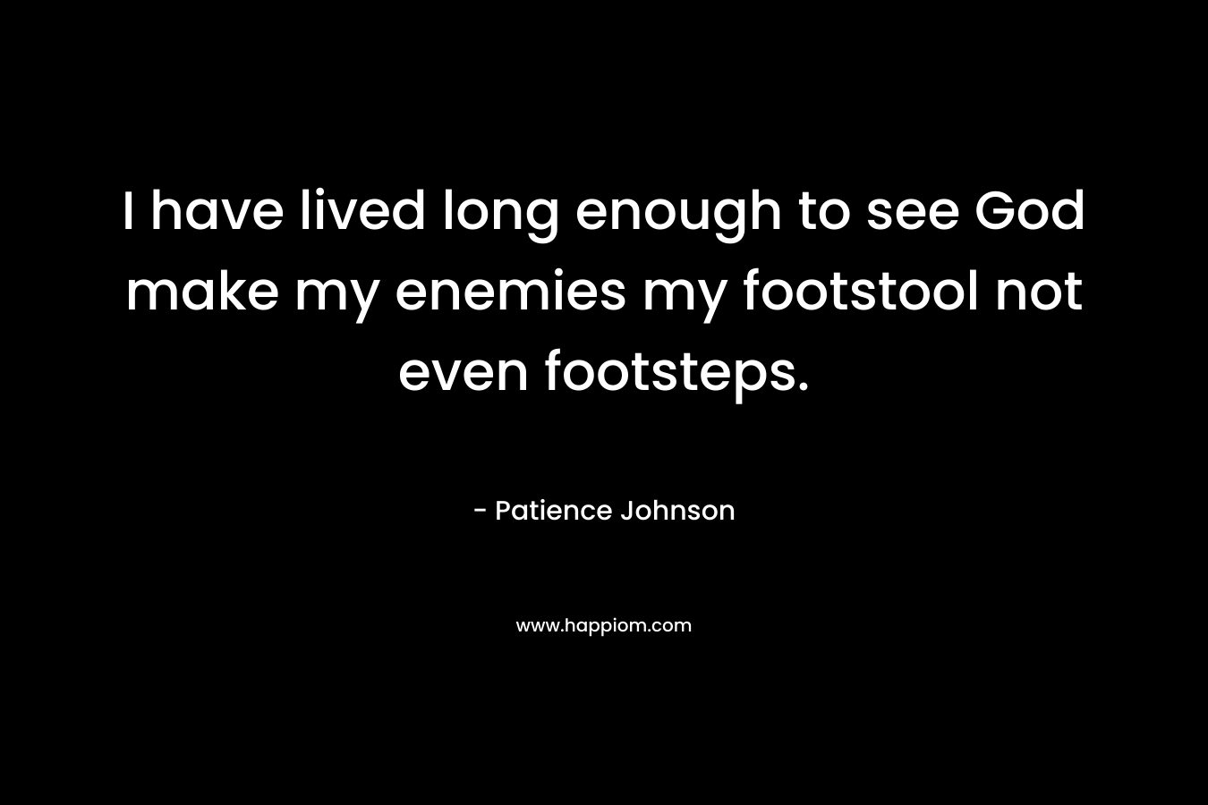 I have lived long enough to see God make my enemies my footstool not even footsteps.