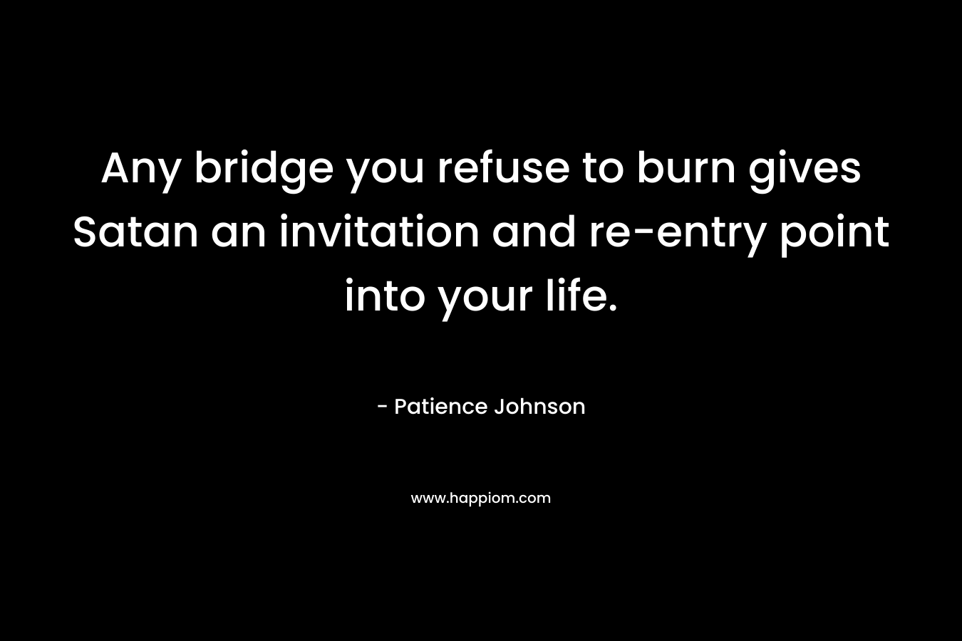 Any bridge you refuse to burn gives Satan an invitation and re-entry point into your life.
