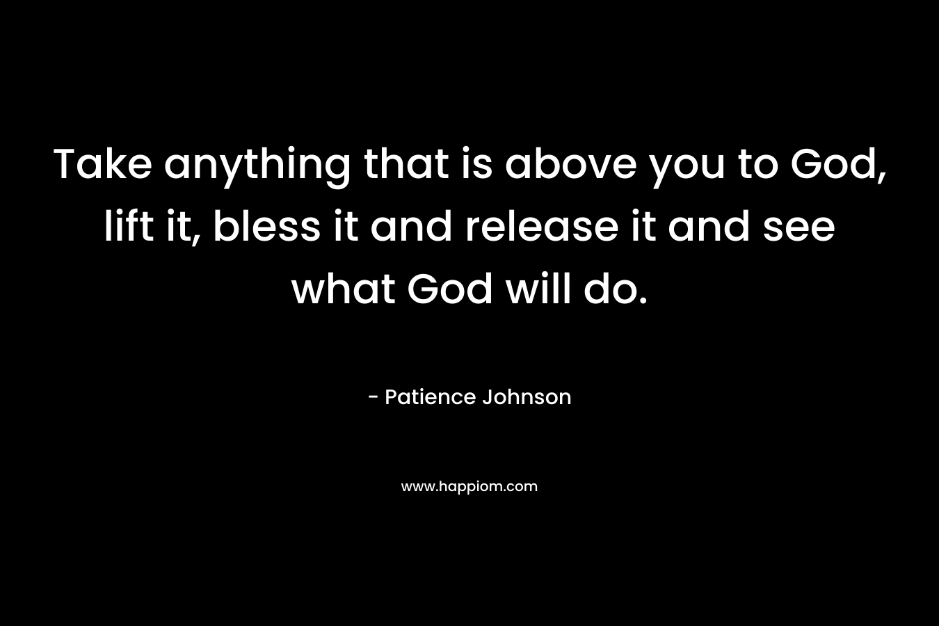 Take anything that is above you to God, lift it, bless it and release it and see what God will do.