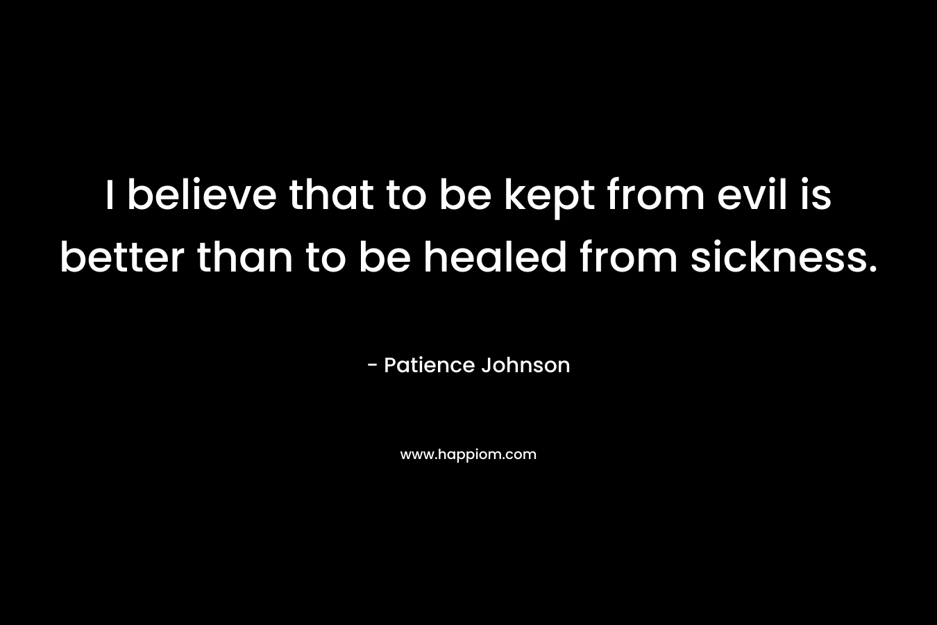 I believe that to be kept from evil is better than to be healed from sickness.
