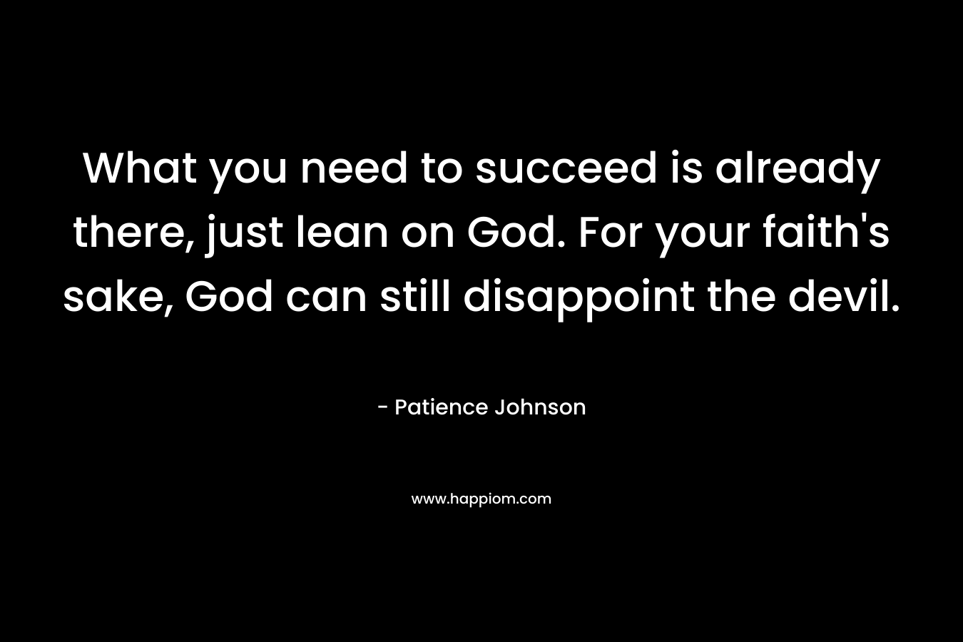 What you need to succeed is already there, just lean on God. For your faith’s sake, God can still disappoint the devil. – Patience Johnson