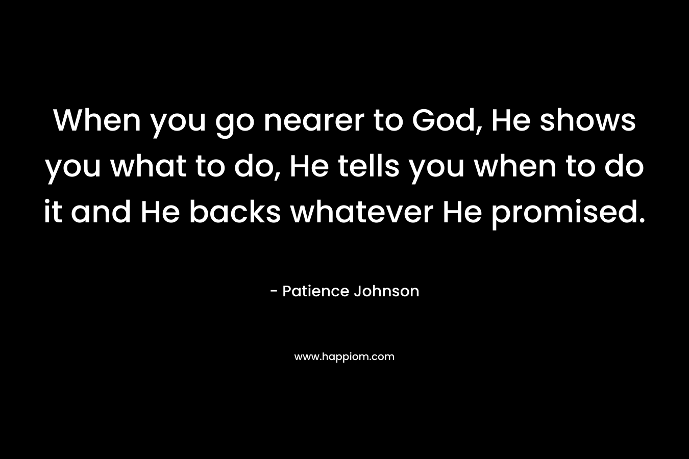 When you go nearer to God, He shows you what to do, He tells you when to do it and He backs whatever He promised.