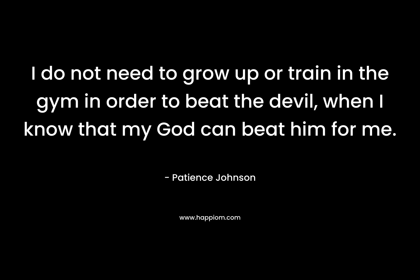 I do not need to grow up or train in the gym in order to beat the devil, when I know that my God can beat him for me.