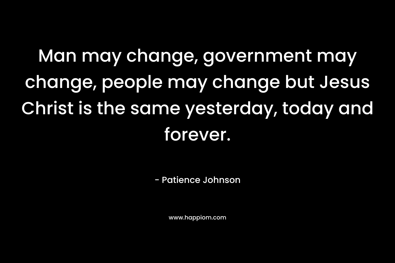 Man may change, government may change, people may change but Jesus Christ is the same yesterday, today and forever.