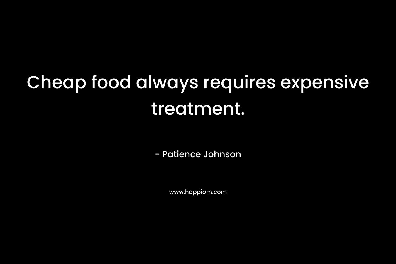 Cheap food always requires expensive treatment.