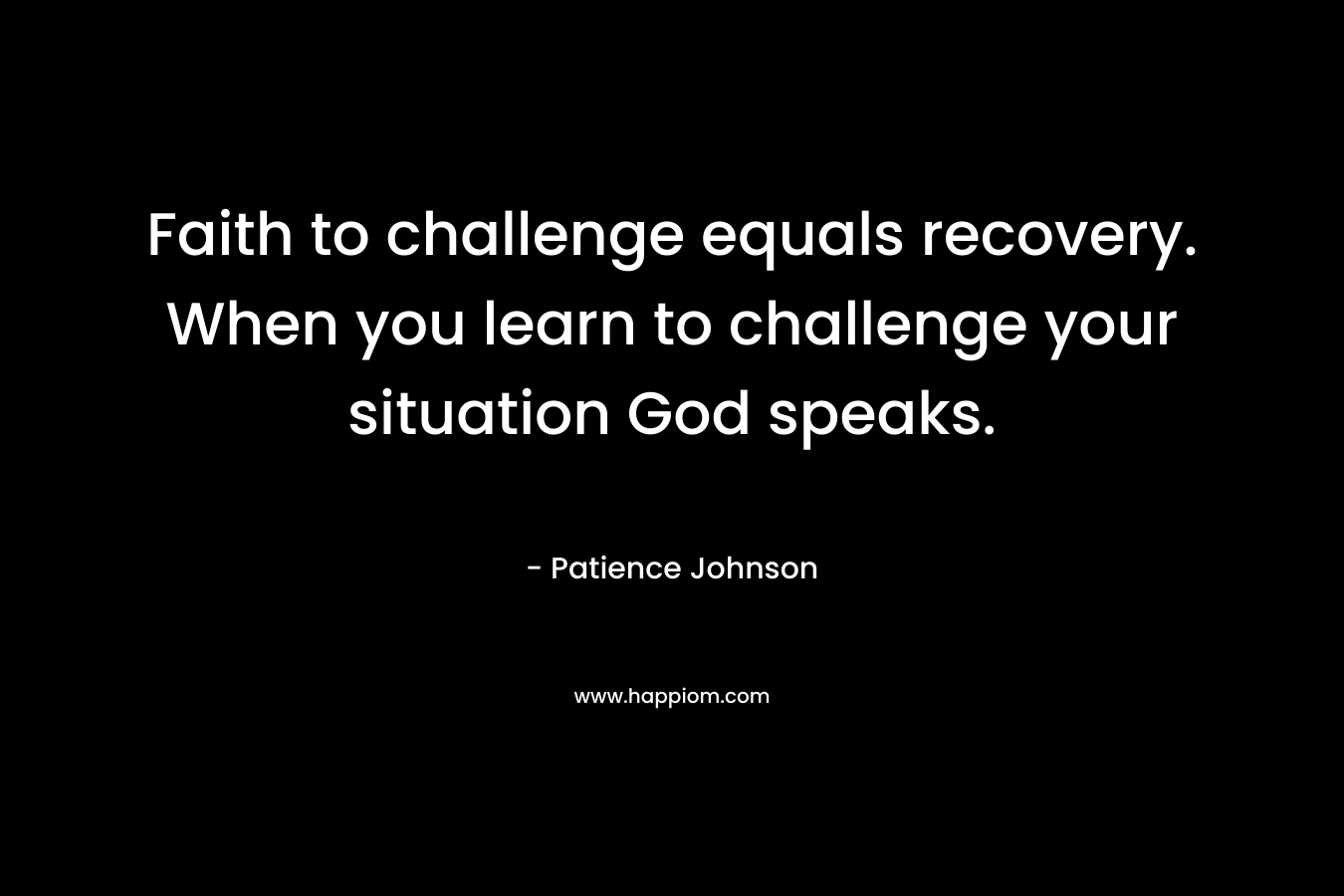 Faith to challenge equals recovery. When you learn to challenge your situation God speaks.