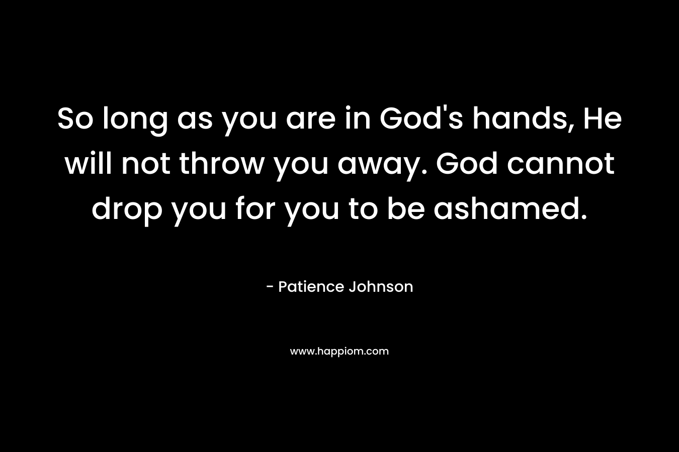 So long as you are in God's hands, He will not throw you away. God cannot drop you for you to be ashamed.
