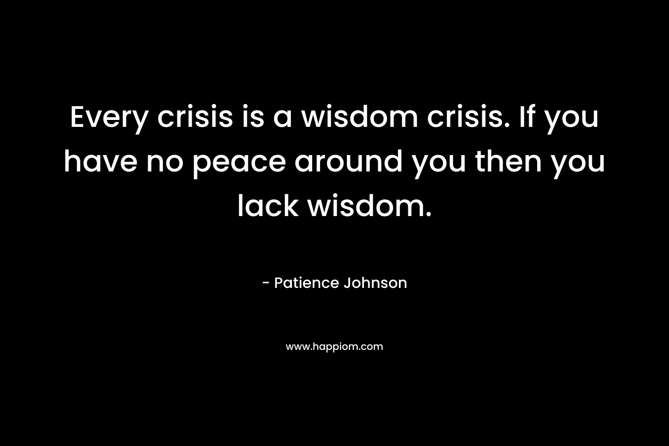 Every crisis is a wisdom crisis. If you have no peace around you then you lack wisdom. – Patience Johnson