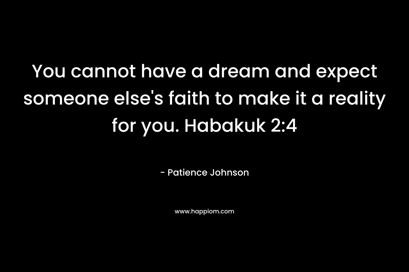 You cannot have a dream and expect someone else's faith to make it a reality for you. Habakuk 2:4