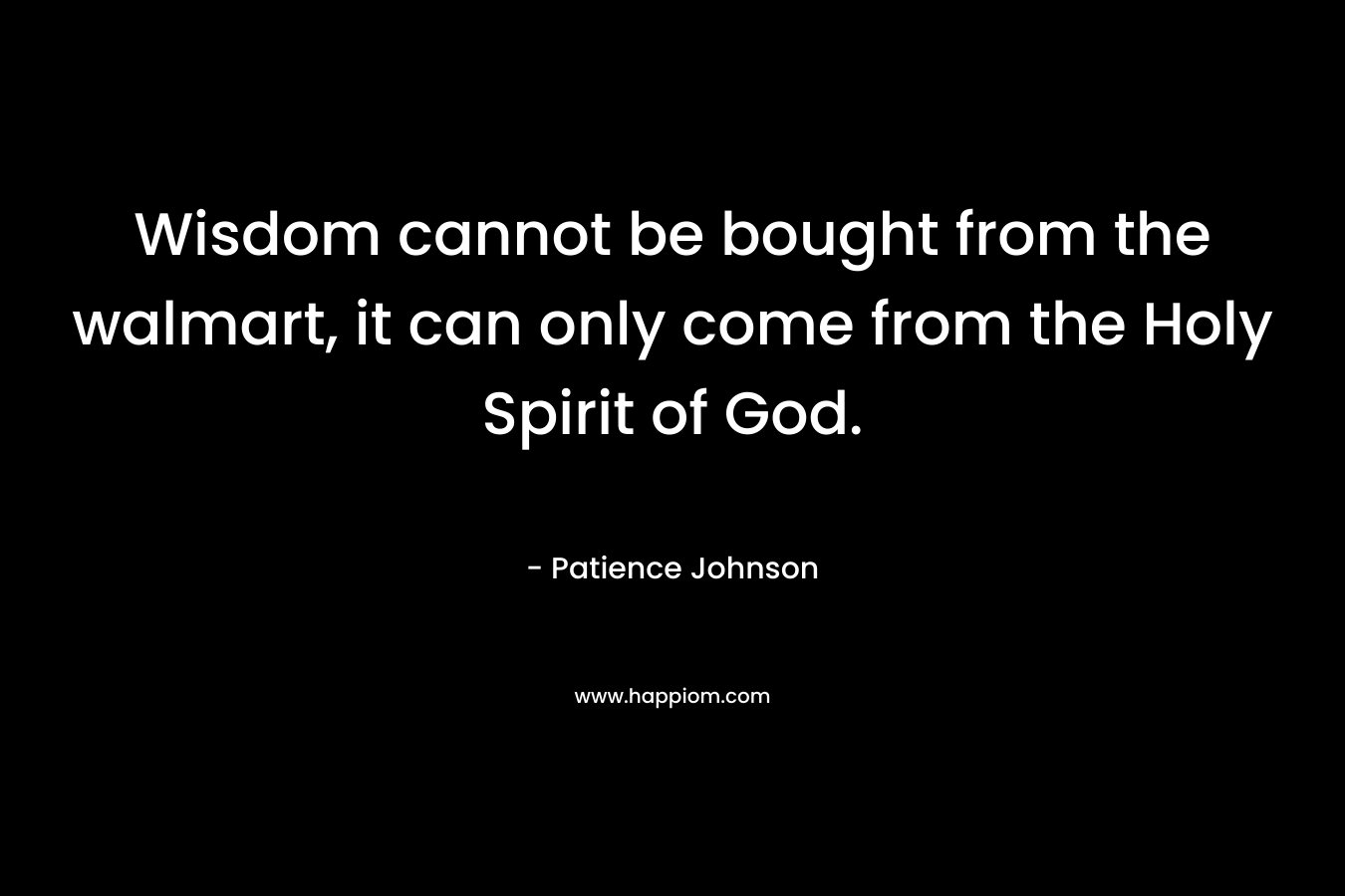 Wisdom cannot be bought from the walmart, it can only come from the Holy Spirit of God.