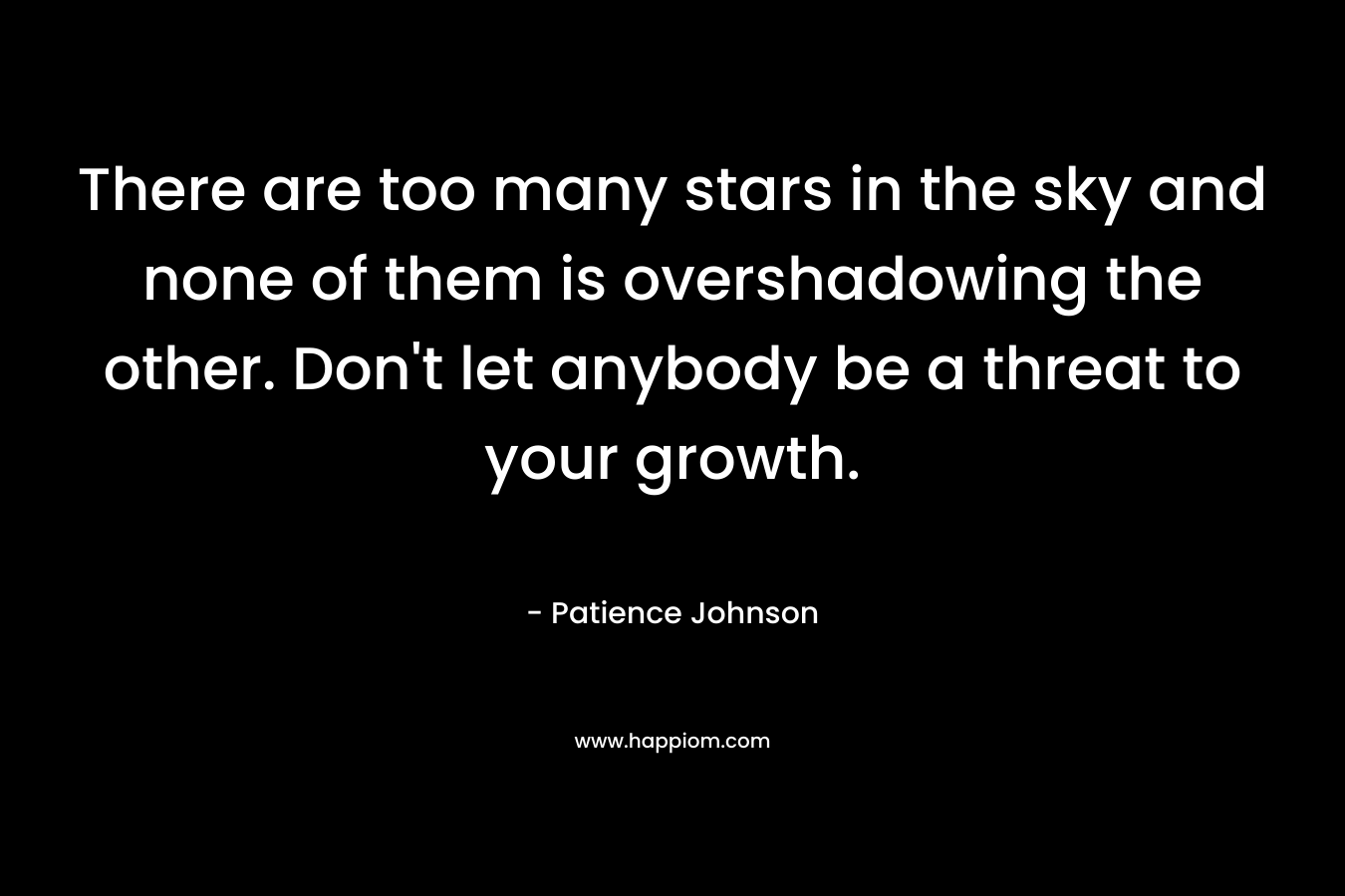 There are too many stars in the sky and none of them is overshadowing the other. Don’t let anybody be a threat to your growth. – Patience Johnson