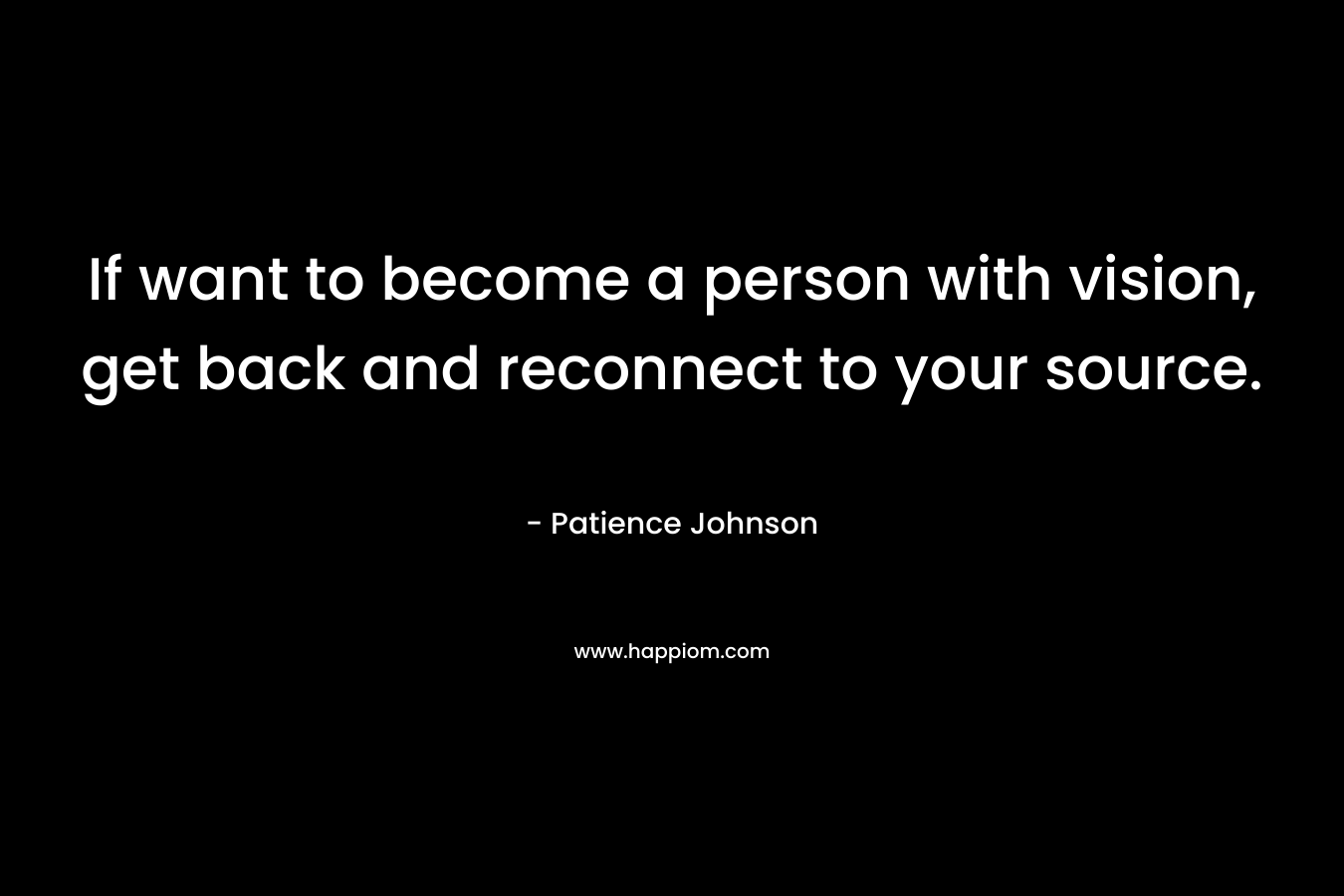 If want to become a person with vision, get back and reconnect to your source. – Patience Johnson