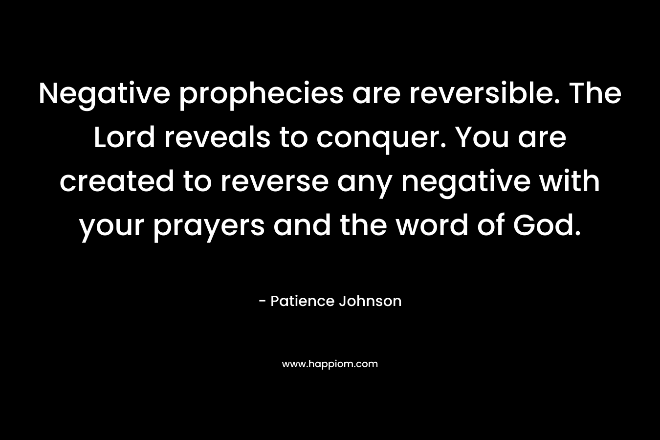 Negative prophecies are reversible. The Lord reveals to conquer. You are created to reverse any negative with your prayers and the word of God.