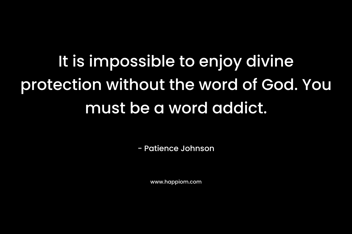 It is impossible to enjoy divine protection without the word of God. You must be a word addict. – Patience Johnson