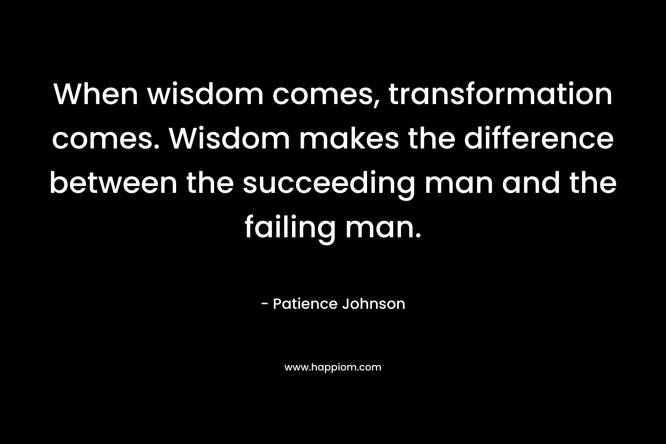 When wisdom comes, transformation comes. Wisdom makes the difference between the succeeding man and the failing man. – Patience Johnson