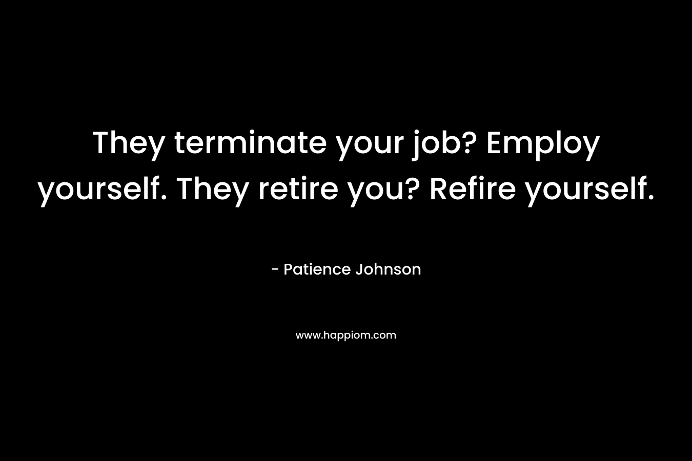 They terminate your job? Employ yourself. They retire you? Refire yourself. – Patience Johnson