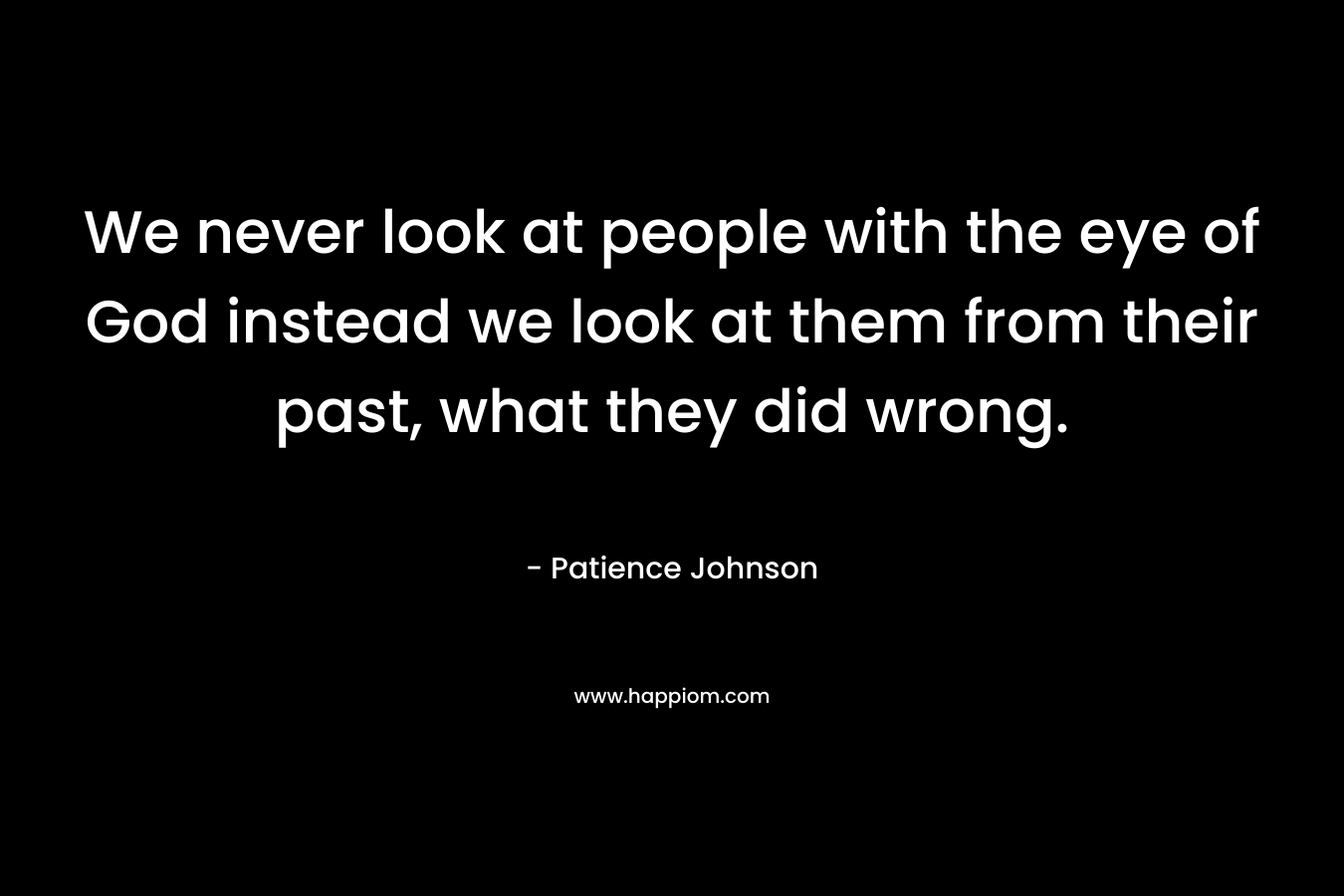 We never look at people with the eye of God instead we look at them from their past, what they did wrong. – Patience Johnson