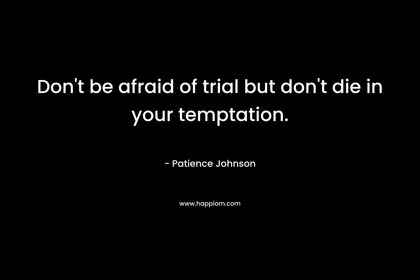 Don’t be afraid of trial but don’t die in your temptation. – Patience Johnson