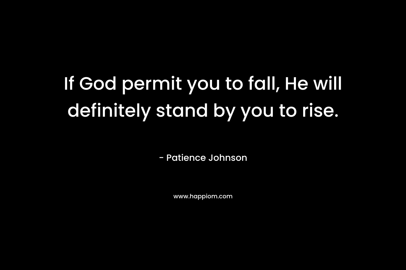 If God permit you to fall, He will definitely stand by you to rise. – Patience Johnson