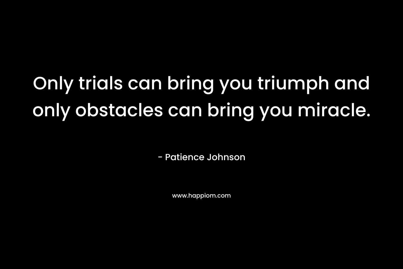 Only trials can bring you triumph and only obstacles can bring you miracle. – Patience Johnson