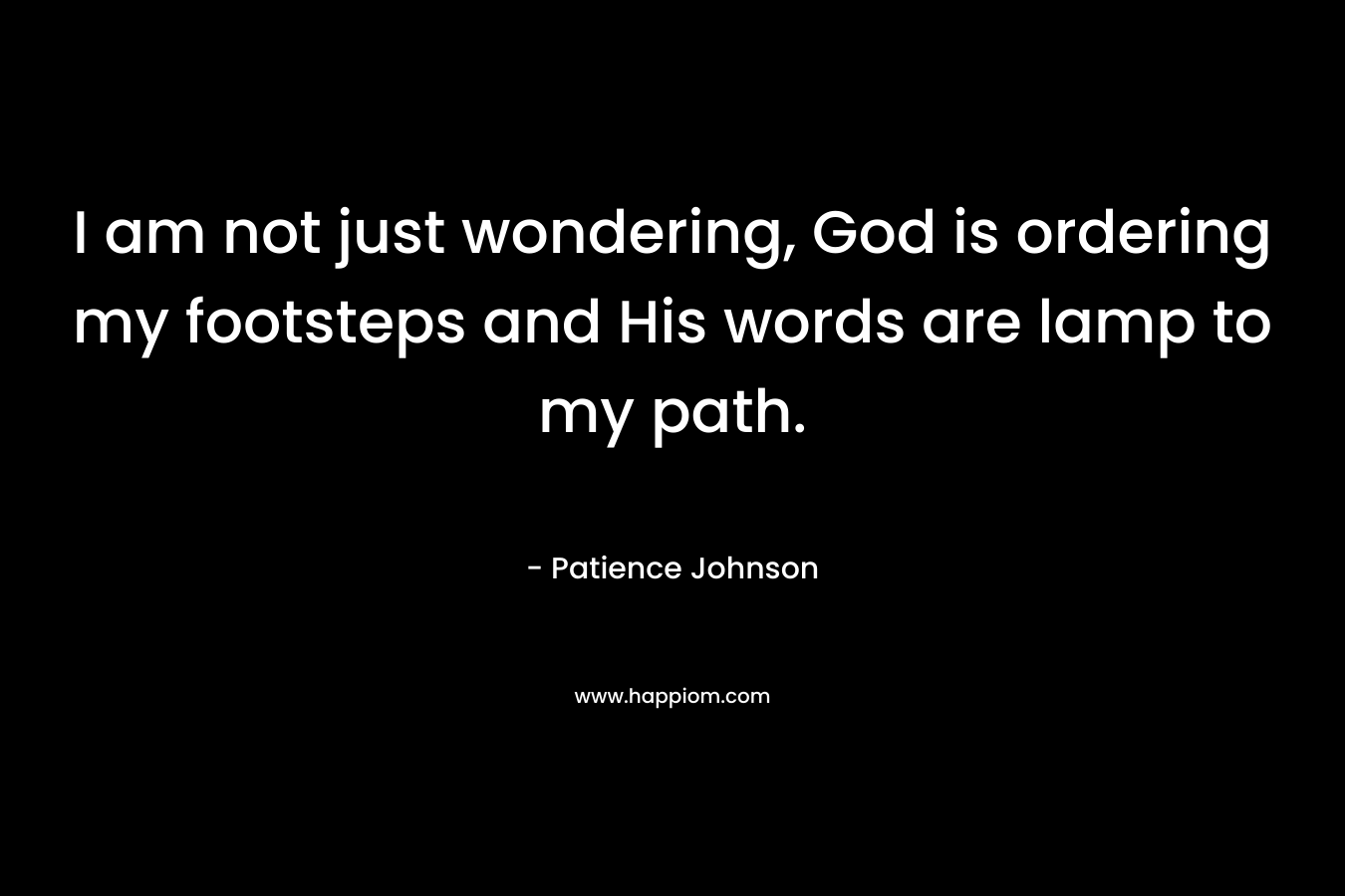 I am not just wondering, God is ordering my footsteps and His words are lamp to my path. – Patience Johnson