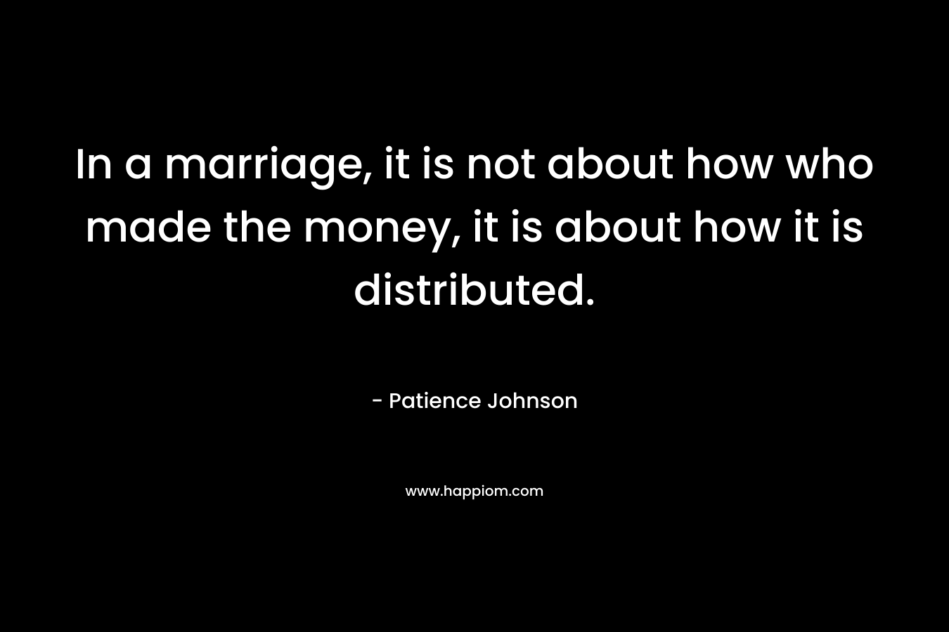 In a marriage, it is not about how who made the money, it is about how it is distributed. – Patience Johnson