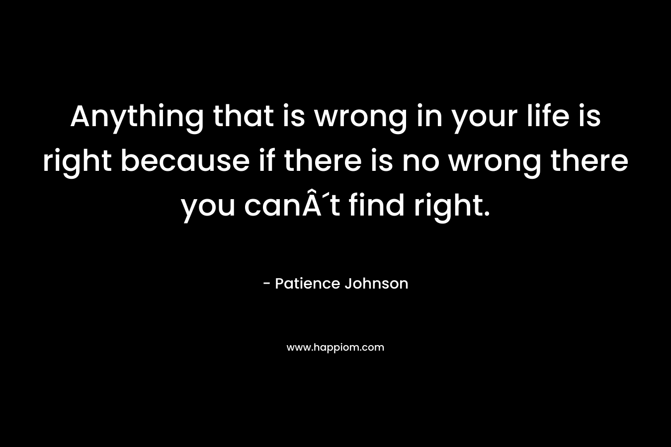 Anything that is wrong in your life is right because if there is no wrong there you canÂ´t find right. – Patience Johnson