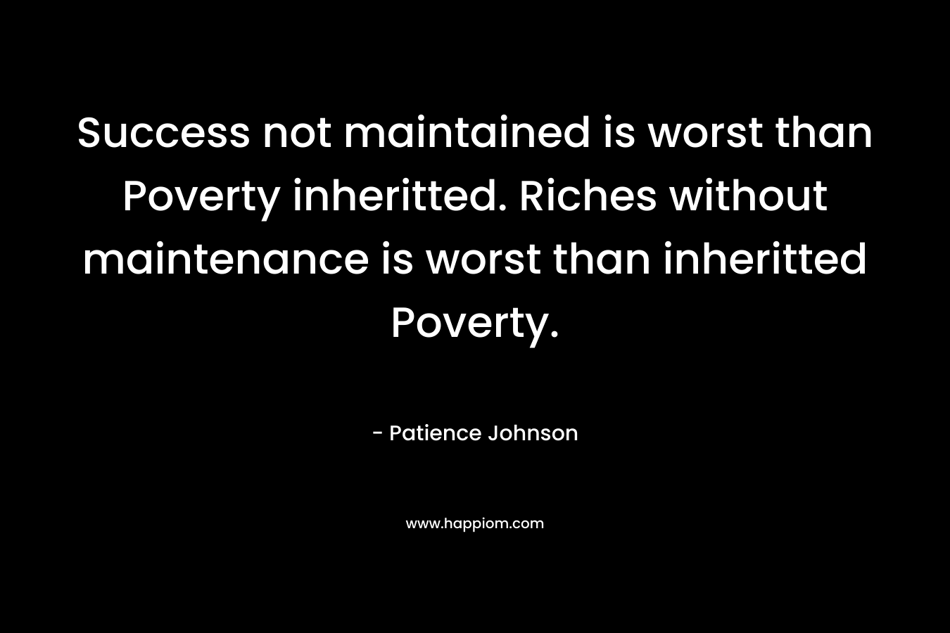 Success not maintained is worst than Poverty inheritted. Riches without maintenance is worst than inheritted Poverty. – Patience Johnson