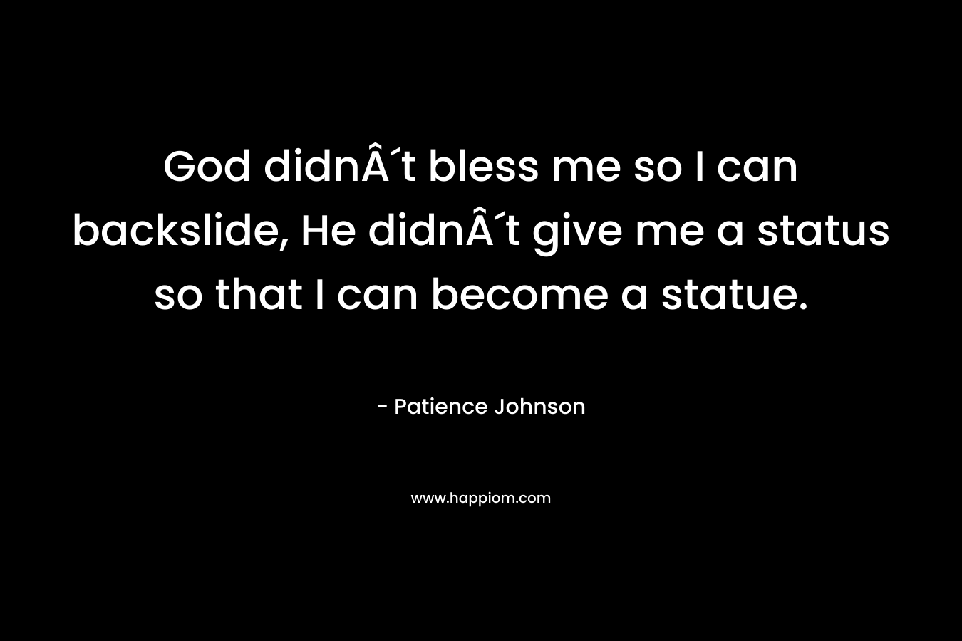 God didnÂ´t bless me so I can backslide, He didnÂ´t give me a status so that I can become a statue. – Patience Johnson