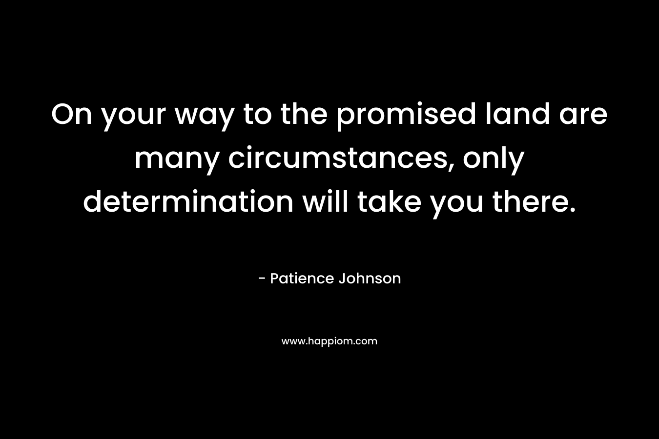 On your way to the promised land are many circumstances, only determination will take you there. – Patience Johnson