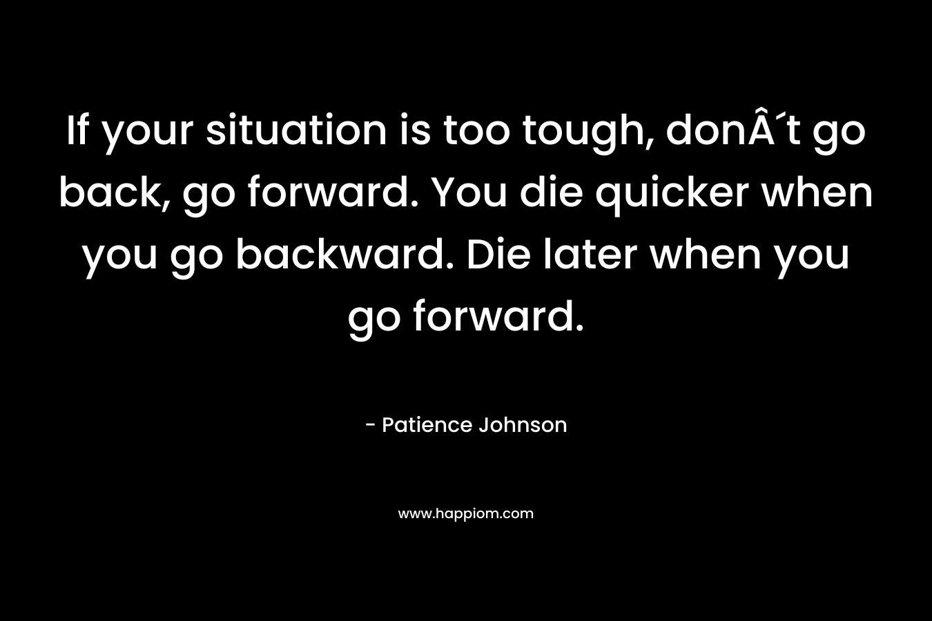 If your situation is too tough, donÂ´t go back, go forward. You die quicker when you go backward. Die later when you go forward. – Patience Johnson