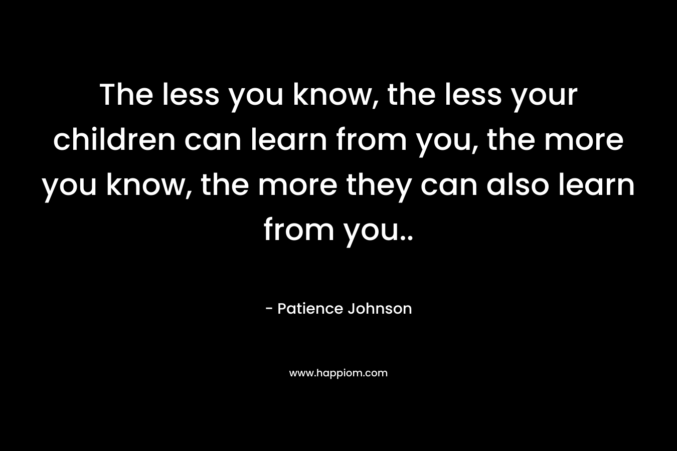 The less you know, the less your children can learn from you, the more you know, the more they can also learn from you.. – Patience Johnson
