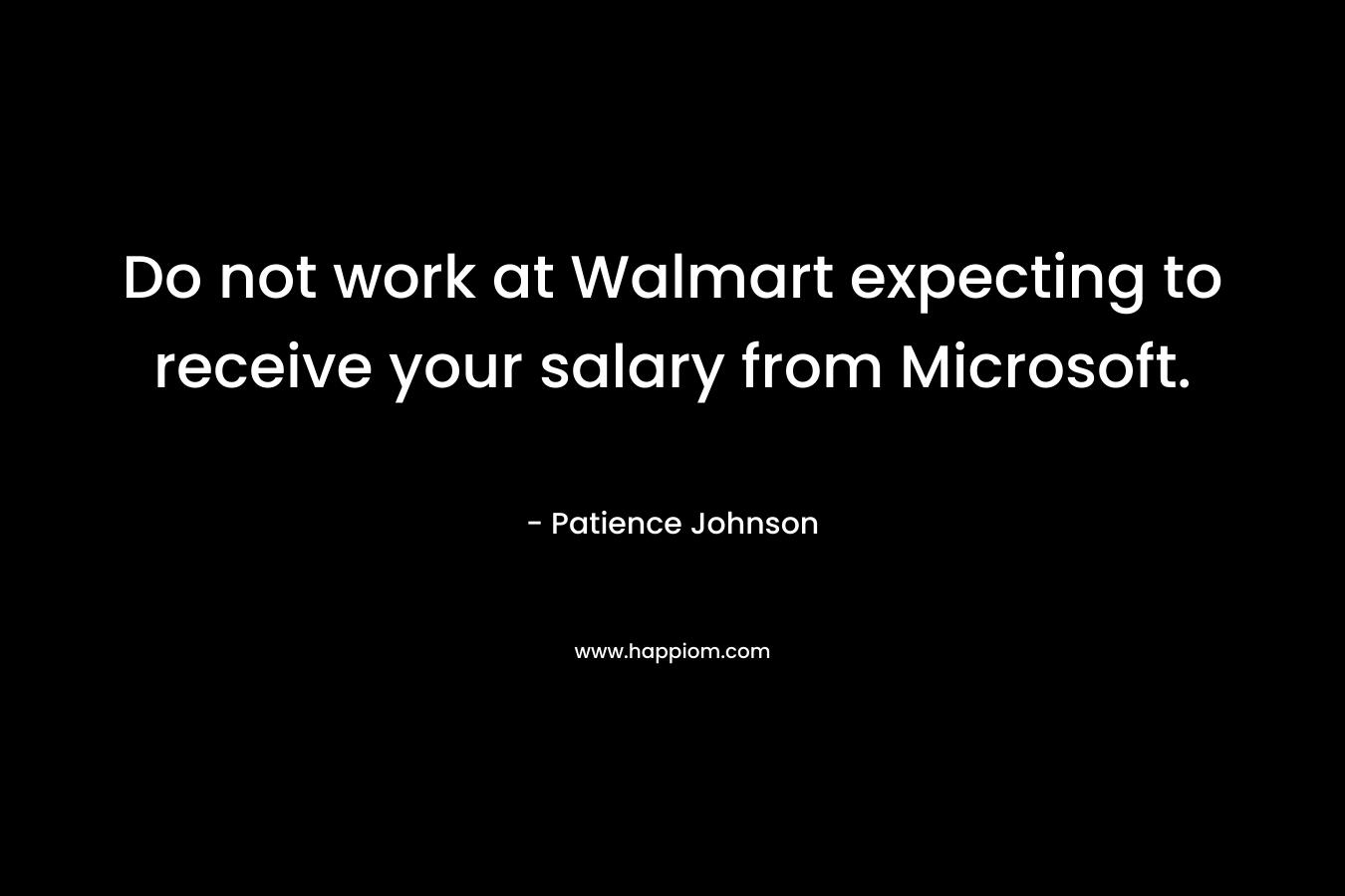 Do not work at Walmart expecting to receive your salary from Microsoft. – Patience Johnson