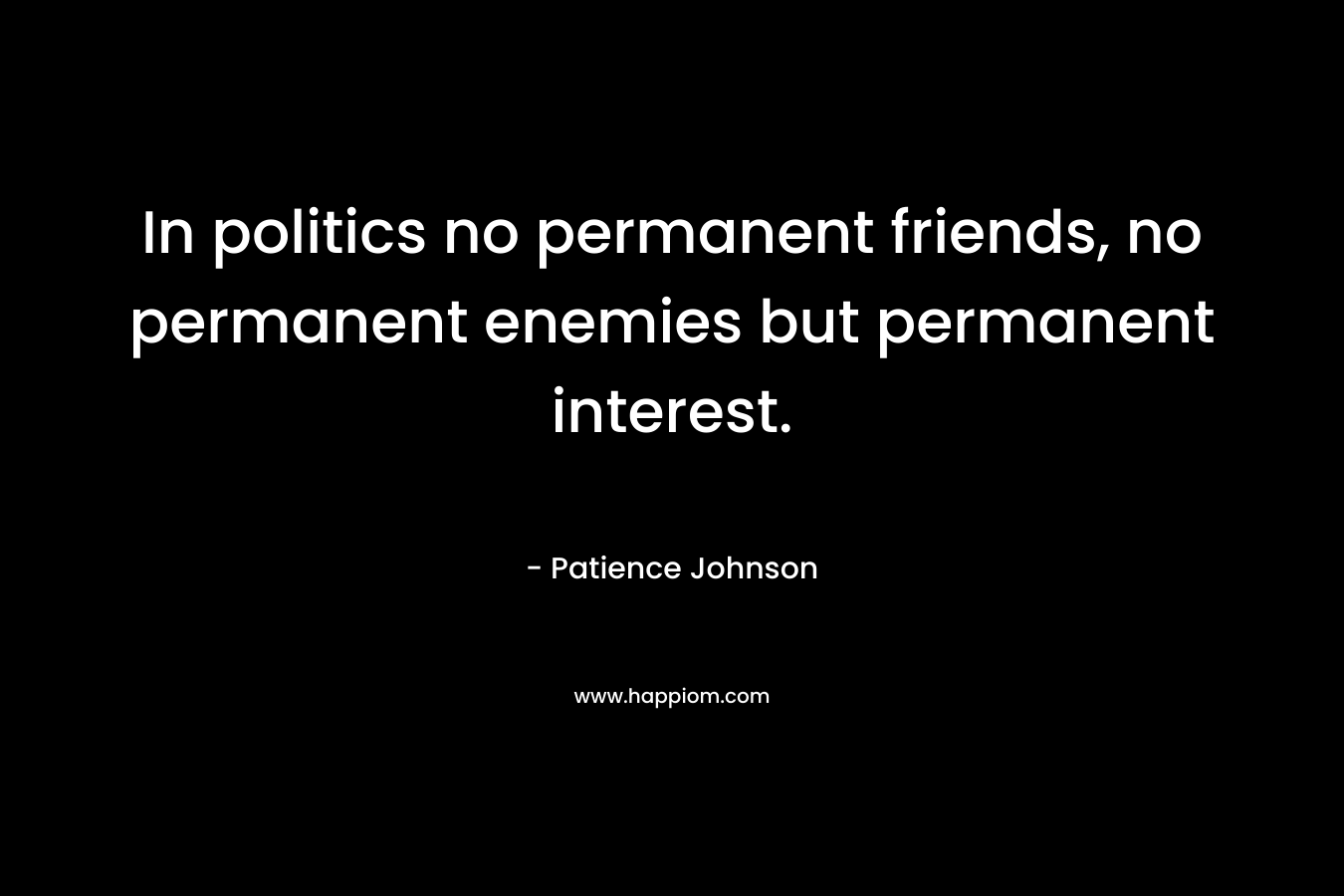 In politics no permanent friends, no permanent enemies but permanent interest. – Patience Johnson